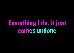 Everything I do, it iust

comes undone