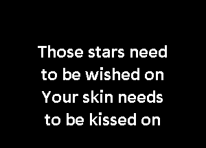 Those stars need

to be wished on
Your skin needs
to be kissed on