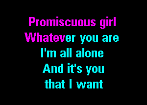 Promiscuous girl
Whatever you are

I'm all alone
And it's you
that I want