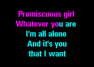 Promiscuous girl
Whatever you are

I'm all alone
And it's you
that I want