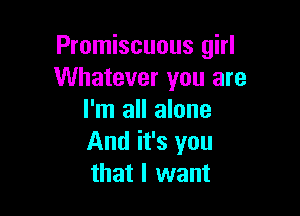 Promiscuous girl
Whatever you are

I'm all alone
And it's you
that I want