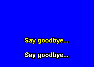 Say goodbye...

Say goodbye...