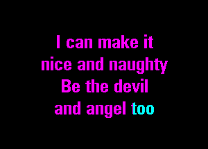 I can make it
nice and naughty

Be the devil
and angel too