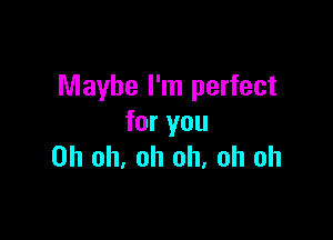 Maybe I'm perfect

for you
Oh oh, oh oh. oh oh