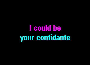 I could be

your confidante