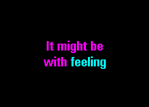 It might be

with feeling