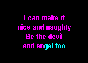 I can make it
nice and naughty

Be the devil
and angel too