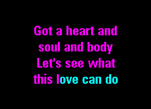 Got a heart and
soul and body

Let's see what
this love can do