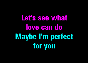 Let's see what
love can do

Maybe I'm perfect
for you