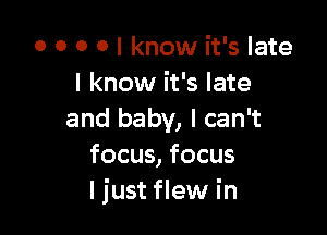 o o o o I know it's late
I know it's late

and baby, I can't
focus, focus
I just flew in