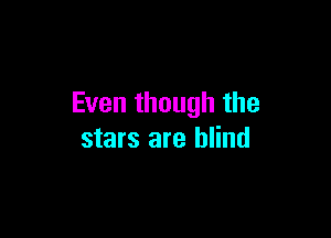 Even though the

stars are blind