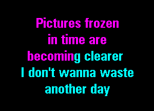 Pictures frozen
in time are

becoming clearer
I don't wanna waste
another day