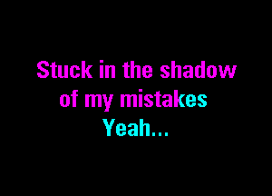 Stuck in the shadow

of my mistakes
Yeah.