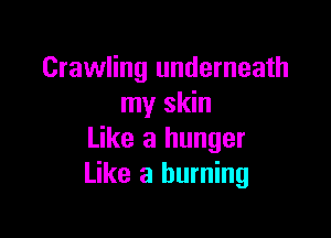 Crawling underneath
my skin

Like a hunger
Like a burning