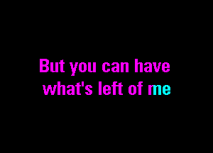 But you can have

what's left of me