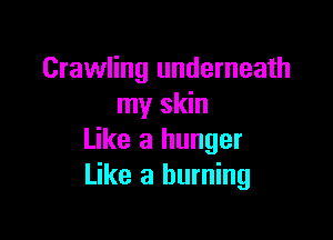 Crawling underneath
my skin

Like a hunger
Like a burning