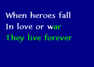 When heroes fall
In love or war

They live forever