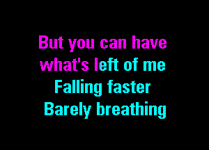 But you can have
what's left of me

Falling faster
Barely breathing