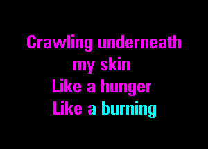 Crawling underneath
my skin

Like a hunger
Like a burning