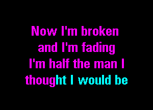 Now I'm broken
and I'm fading

I'm half the man I
thought I would he