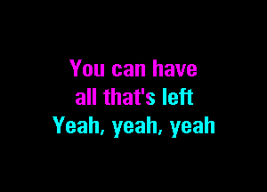 You can have

all that's left
Yeah,yeah,yeah