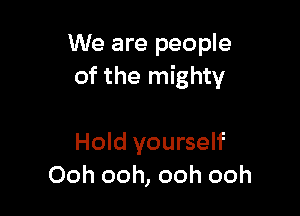 We are people
of the mighty

Hold yourself
Ooh ooh, ooh ooh