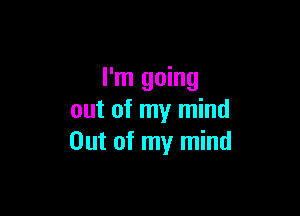 I'm going

out of my mind
Out of my mind