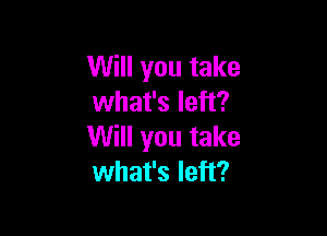 Will you take
what's left?

Will you take
what's left?