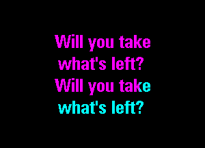 Will you take
what's left?

Will you take
what's left?