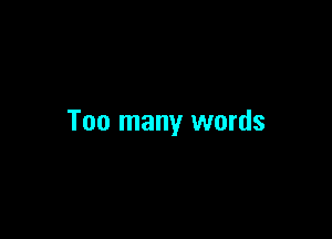 Too many words