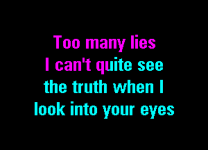 Too many lies
I can't quite see

the truth when I
look into your eyes