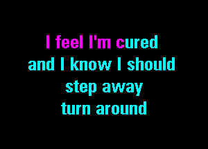 I feel I'm cured
and I know I should

step away
turn around