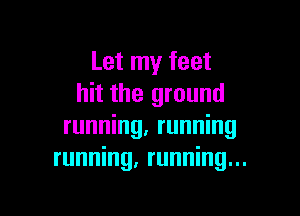 Let my feet
hit the ground

running, running
running, running...