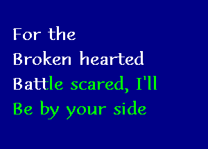 For the
Broken hearted
Battle scared, I'll

Be by your side