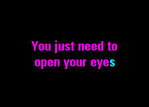 You just need to

open your eyes