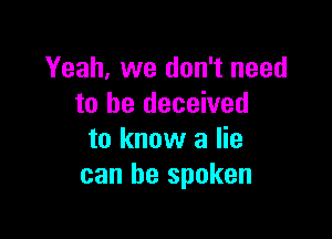 Yeah, we don't need
to be deceived

to know a lie
can be spoken