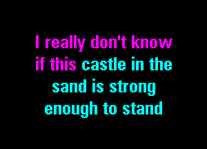 I really don't know
if this castle in the

sand is strong
enough to stand