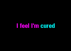 I feel I'm cured