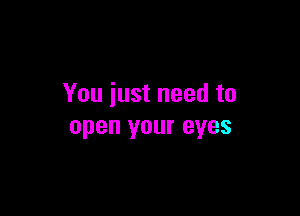You just need to

open your eyes