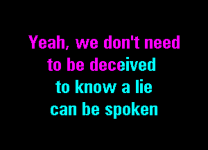 Yeah, we don't need
to be deceived

to know a lie
can be spoken