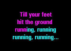 Till your feet
hit the ground

running, running
running, running...