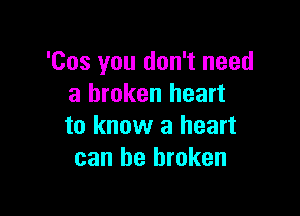 'Cos you don't need
a broken heart

to know a heart
can be broken