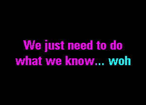 We just need to do

what we know... woh