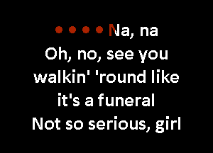 o o o 0 Na, na
Oh, no, see you

walkin' 'round like
it's a funeral
Not so serious, girl