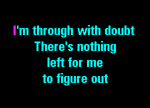 I'm through with doubt
There's nothing

left for me
to figure out