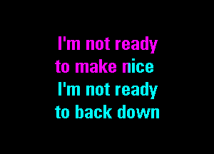 I'm not ready
to make nice

I'm not ready
to back down