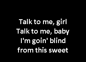 Talk to me, girl

Talk to me, baby
I'm goin' blind
from this sweet