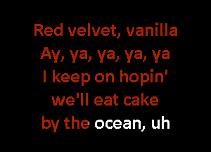 Red velvet, vanilla
Av, ya, ya, ya, va

I keep on hopin'
we'll eat cake
by the ocean, uh