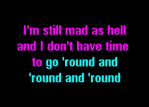 I'm still mad as hell
and I don't have time

to go 'round and
'round and 'round