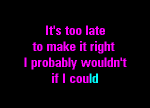 It's too late
to make it right

I probably wouldn't
if I could